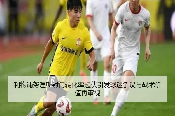 利物浦努涅斯射门转化率起伏引发球迷争议与战术价值再审视