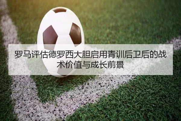 罗马评估德罗西大胆启用青训后卫后的战术价值与成长前景