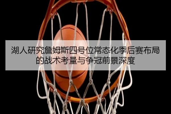 湖人研究詹姆斯四号位常态化季后赛布局的战术考量与争冠前景深度