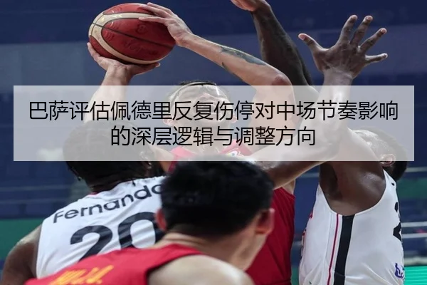 巴萨评估佩德里反复伤停对中场节奏影响的深层逻辑与调整方向