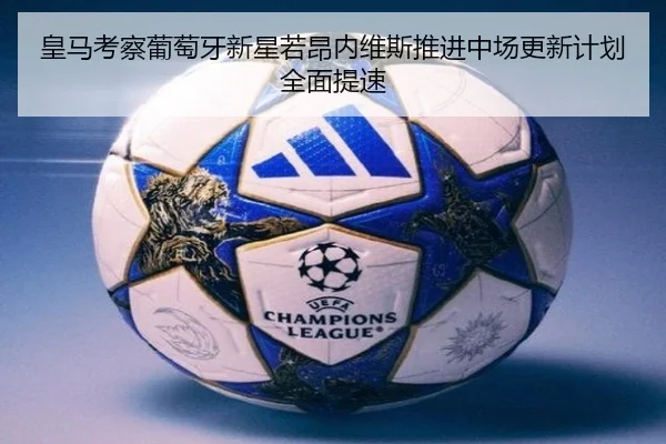 皇马考察葡萄牙新星若昂内维斯推进中场更新计划全面提速