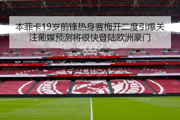 本菲卡19岁前锋热身赛梅开二度引爆关注葡媒预测将很快登陆欧洲豪门