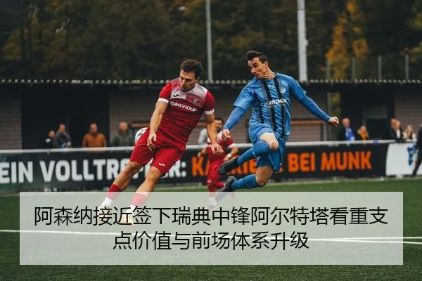 阿森纳接近签下瑞典中锋阿尔特塔看重支点价值与前场体系升级