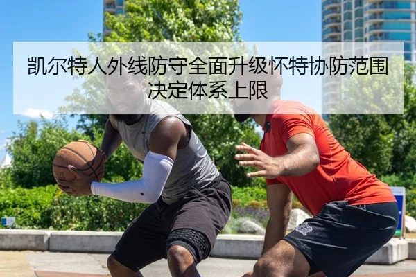 凯尔特人外线防守全面升级怀特协防范围决定体系上限