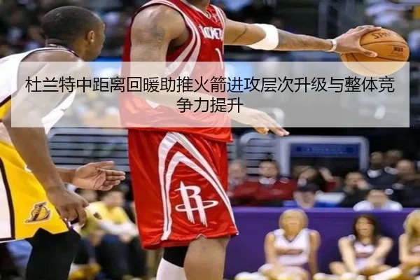杜兰特中距离回暖助推火箭进攻层次升级与整体竞争力提升